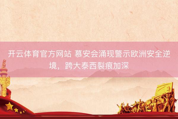 开云体育官方网站 慕安会涌现警示欧洲安全逆境，跨大泰西裂痕加深