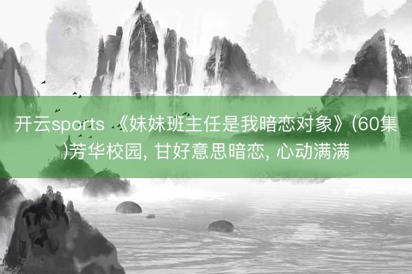开云sports 《妹妹班主任是我暗恋对象》(60集)芳华校园， 甘好意思暗恋， 心动满满