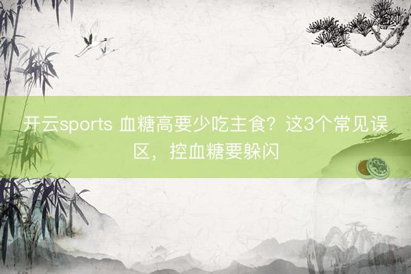开云sports 血糖高要少吃主食？这3个常见误区，控血糖要躲闪