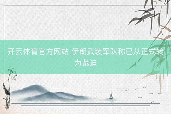 开云体育官方网站 伊朗武装军队称已从正式转为紧迫