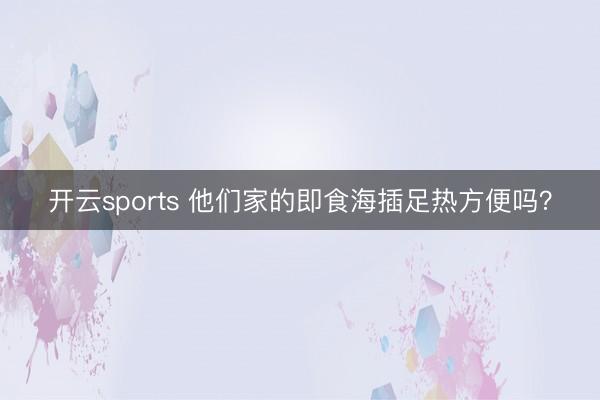开云sports 他们家的即食海插足热方便吗？