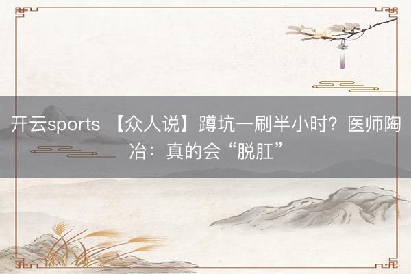 开云sports 【众人说】蹲坑一刷半小时？医师陶冶：真的会 “脱肛”