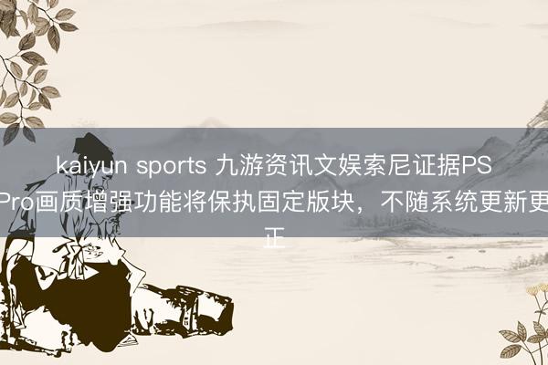 kaiyun sports 九游资讯文娱索尼证据PS5 Pro画质增强功能将保执固定版块，不随系统更新更正