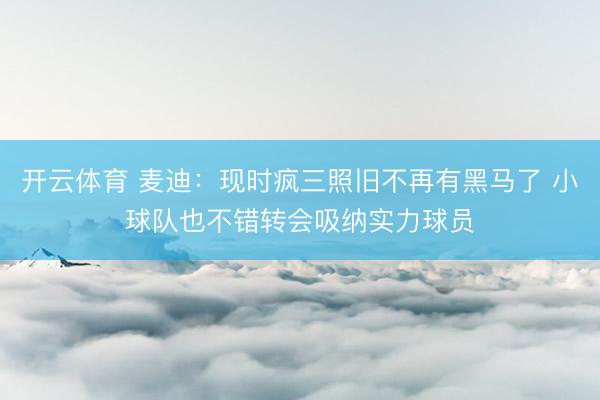 开云体育 麦迪：现时疯三照旧不再有黑马了 小球队也不错转会吸纳实力球员