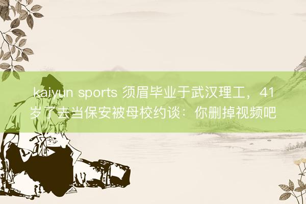 kaiyun sports 须眉毕业于武汉理工，41岁了去当保安被母校约谈：你删掉视频吧
