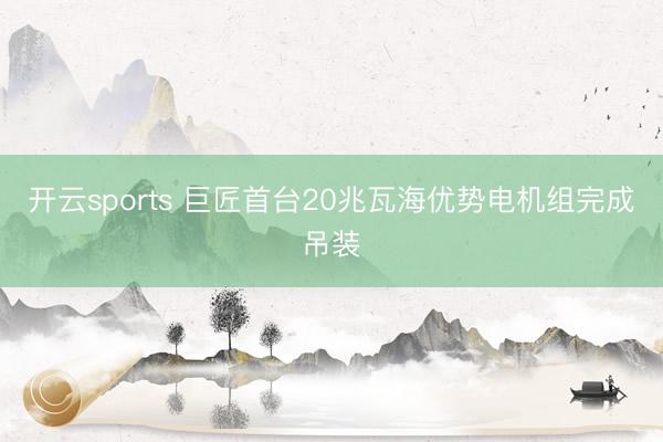 开云sports 巨匠首台20兆瓦海优势电机组完成吊装