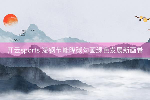 开云sports 凌钢节能降碳勾画绿色发展新画卷