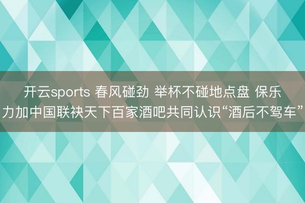 开云sports 春风碰劲 举杯不碰地点盘 保乐力加中国联袂天下百家酒吧共同认识“酒后不驾车”