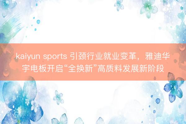 kaiyun sports 引颈行业就业变革，雅迪华宇电板开启“全换新”高质料发展新阶段