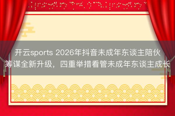 开云sports 2026年抖音未成年东谈主陪伙筹谋全新升级，四重举措看管未成年东谈主成长