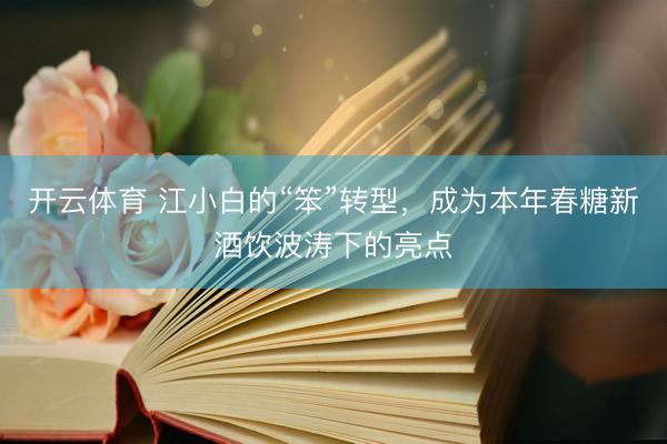 开云体育 江小白的“笨”转型，成为本年春糖新酒饮波涛下的亮点