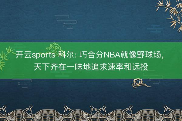 开云sports 科尔: 巧合分NBA就像野球场, 天下齐在一味地追求速率和远投