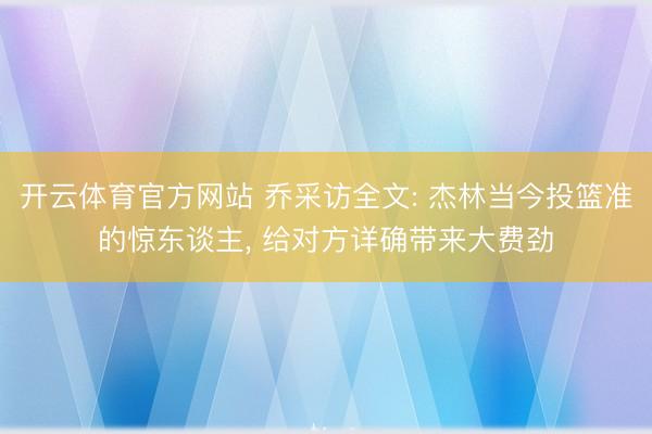 开云体育官方网站 乔采访全文: 杰林当今投篮准的惊东谈主, 给对方详确带来大费劲