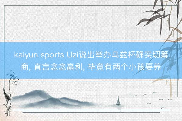 kaiyun sports Uzi说出举办乌兹杯确实切筹商, 直言念念赢利, 毕竟有两个小孩要养