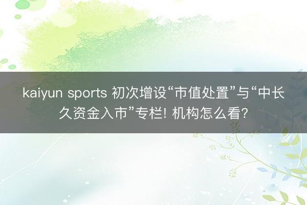 kaiyun sports 初次增设“市值处置”与“中长久资金入市”专栏! 机构怎么看?