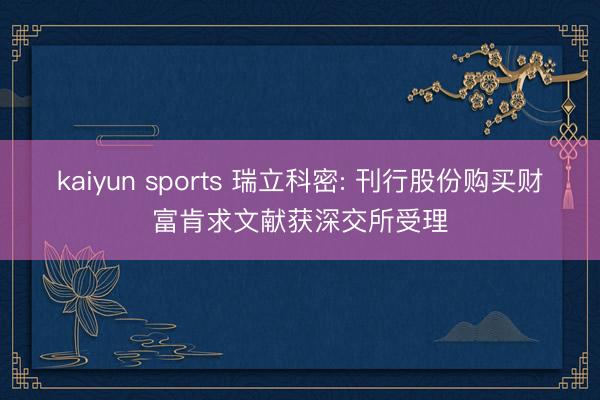 kaiyun sports 瑞立科密: 刊行股份购买财富肯求文献获深交所受理