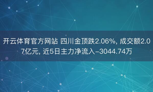 开云体育官方网站 四川金顶跌2.06%, 成交额2.07亿元, 近5日主力净流入-3044.74万