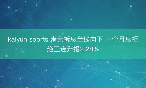 kaiyun sports 港元拆息全线向下 一个月息拒绝三连升报2.28%