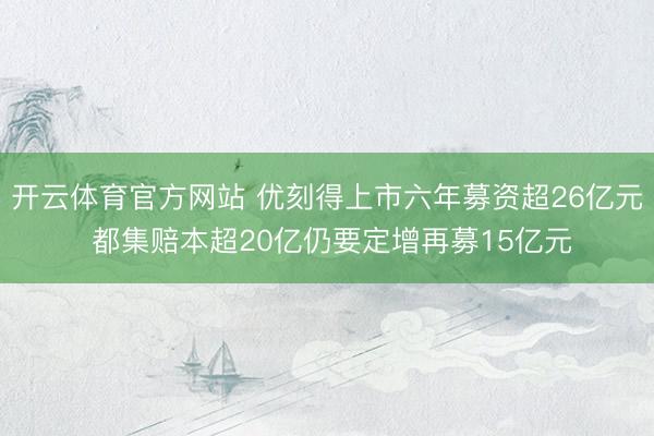 开云体育官方网站 优刻得上市六年募资超26亿元 都集赔本超20亿仍要定增再募15亿元