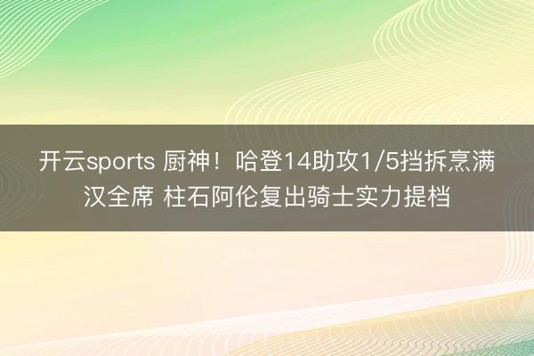 开云sports 厨神！哈登14助攻1/5挡拆烹满汉全席 柱石阿伦复出骑士实力提档