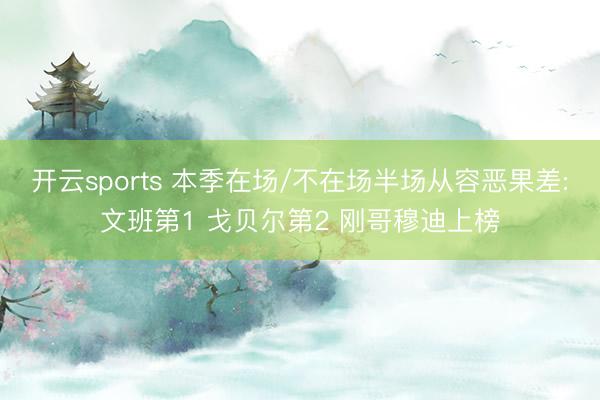 开云sports 本季在场/不在场半场从容恶果差:文班第1 戈贝尔第2 刚哥穆迪上榜