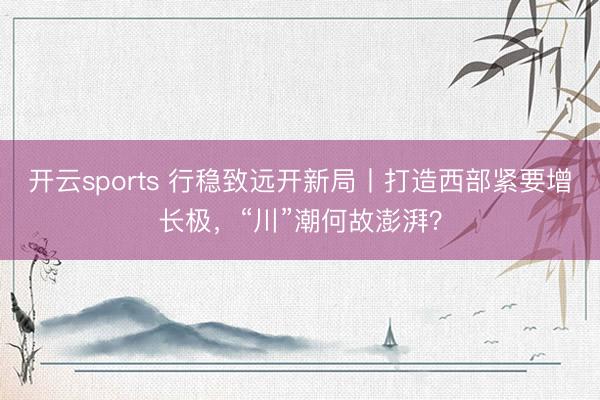 开云sports 行稳致远开新局丨打造西部紧要增长极，“川”潮何故澎湃？