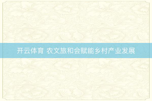 开云体育 农文旅和会赋能乡村产业发展