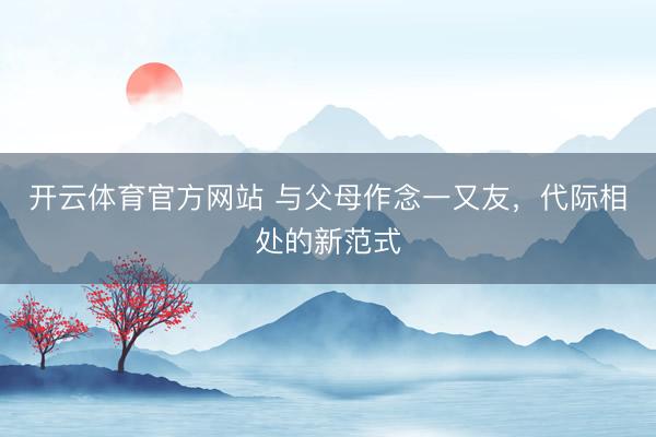 开云体育官方网站 与父母作念一又友，代际相处的新范式