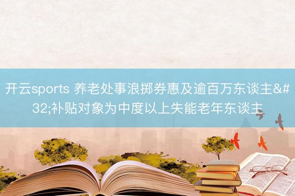 开云sports 养老处事浪掷券惠及逾百万东谈主 补贴对象为中度以上失能老年东谈主