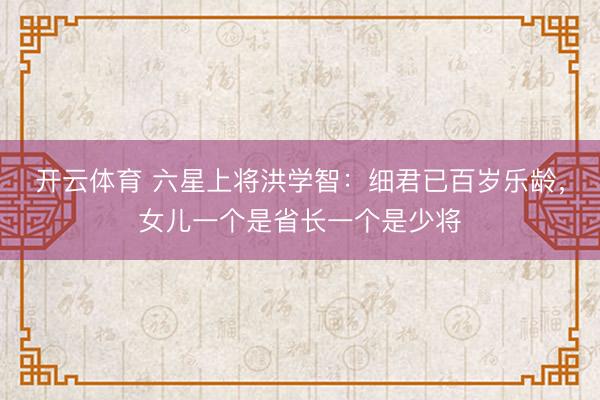 开云体育 六星上将洪学智：细君已百岁乐龄，女儿一个是省长一个是少将