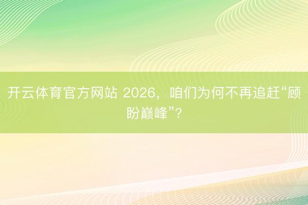 开云体育官方网站 2026，咱们为何不再追赶“顾盼巅峰”？