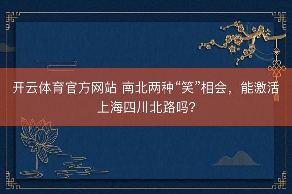 开云体育官方网站 南北两种“笑”相会，能激活上海四川北路吗？