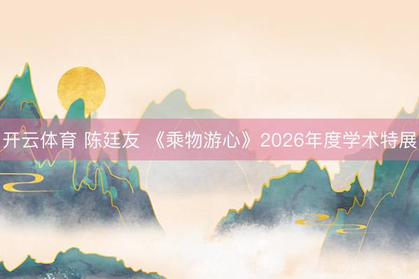开云体育 陈廷友 《乘物游心》2026年度学术特展