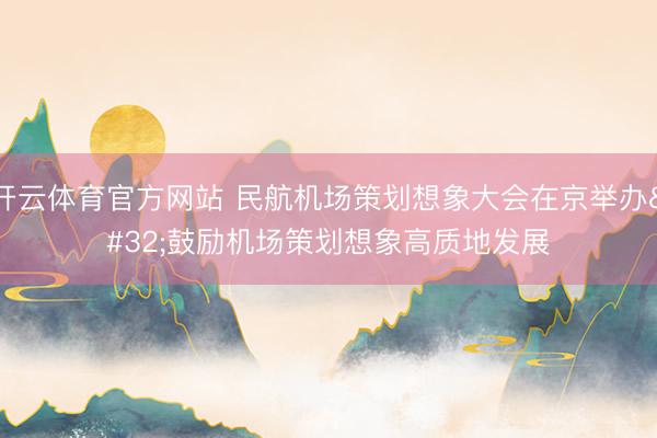 开云体育官方网站 民航机场策划想象大会在京举办 鼓励机场策划想象高质地发展