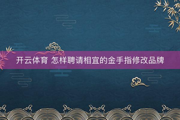 开云体育 怎样聘请相宜的金手指修改品牌