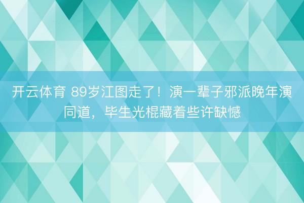开云体育 89岁江图走了！演一辈子邪派晚年演同道，毕生光棍藏着些许缺憾