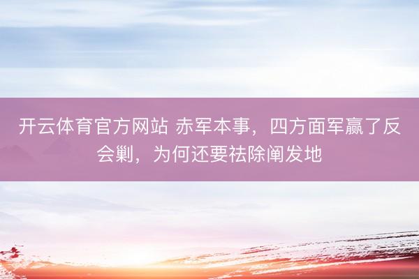 开云体育官方网站 赤军本事，四方面军赢了反会剿，为何还要祛除阐发地