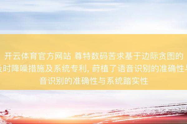开云体育官方网站 尊特数码苦求基于边际贪图的物联网斥地及时降噪措施及系统专利, 莳植了语音识别的准确性与系统踏实性