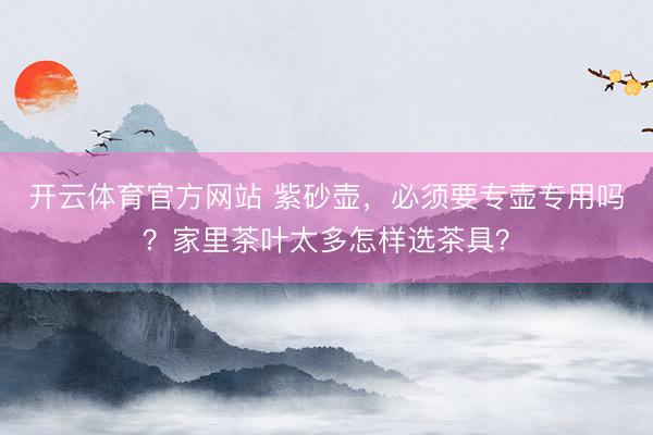 开云体育官方网站 紫砂壶，必须要专壶专用吗？家里茶叶太多怎样选茶具？