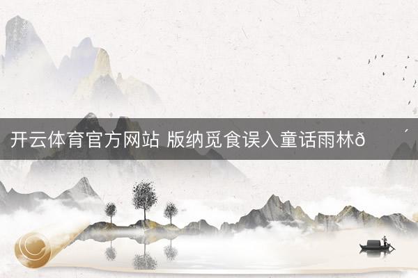 开云体育官方网站 版纳觅食误入童话雨林🌴