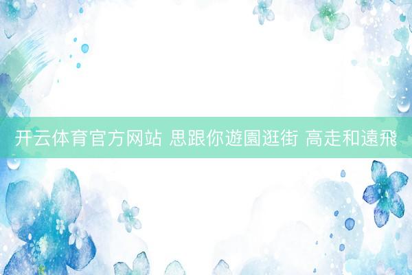 开云体育官方网站 思跟你遊園逛街 高走和遠飛