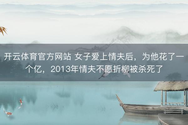 开云体育官方网站 女子爱上情夫后，为他花了一个亿，2013年情夫不愿折柳被杀死了