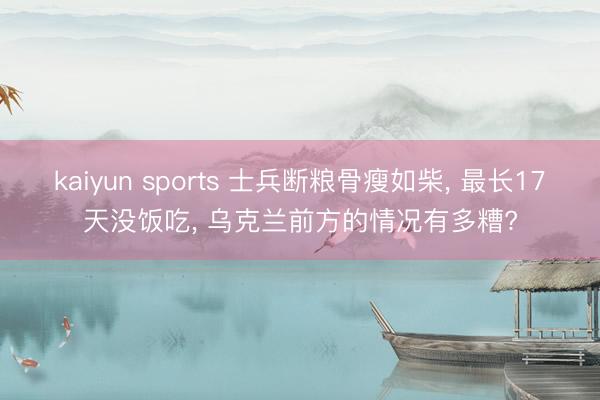 kaiyun sports 士兵断粮骨瘦如柴, 最长17天没饭吃, 乌克兰前方的情况有多糟?
