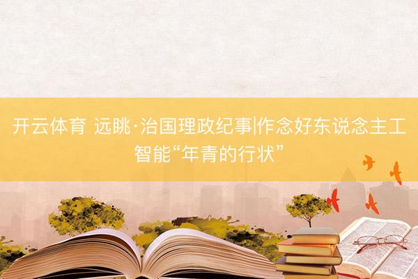开云体育 远眺·治国理政纪事|作念好东说念主工智能“年青的行状”