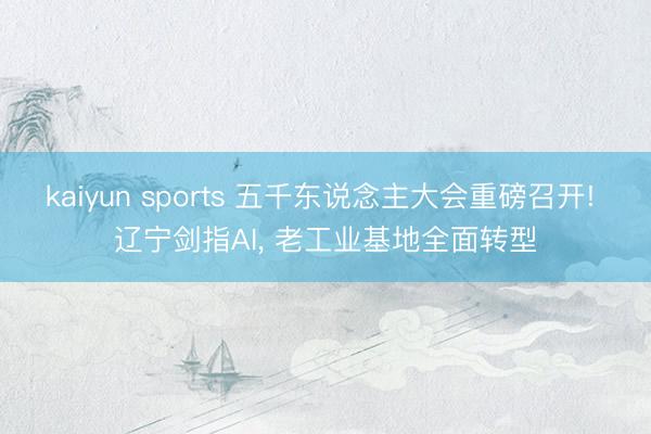 kaiyun sports 五千东说念主大会重磅召开! 辽宁剑指AI, 老工业基地全面转型