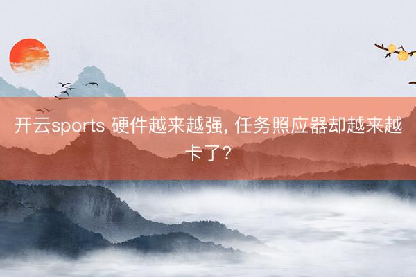 开云sports 硬件越来越强, 任务照应器却越来越卡了?
