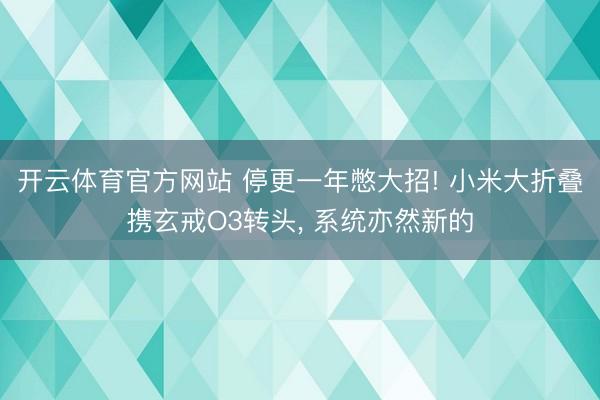 开云体育官方网站 停更一年憋大招! 小米大折叠携玄戒O3转头, 系统亦然新的