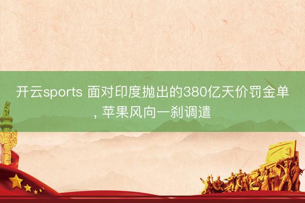 开云sports 面对印度抛出的380亿天价罚金单, 苹果风向一刹调遣