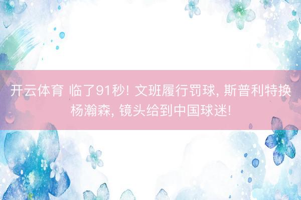开云体育 临了91秒! 文班履行罚球, 斯普利特换杨瀚森, 镜头给到中国球迷!