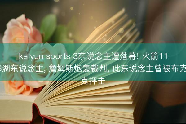 kaiyun sports 3东说念主遭落幕! 火箭115-96湖东说念主, 詹姆斯炮轰裁判, 此东说念主曾被布克抨击